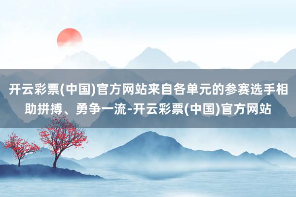 开云彩票(中国)官方网站来自各单元的参赛选手相助拼搏、勇争一流-开云彩票(中国)官方网站