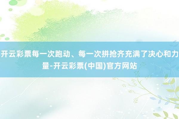 开云彩票每一次跑动、每一次拼抢齐充满了决心和力量-开云彩票(中国)官方网站