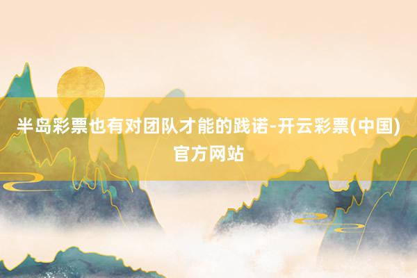 半岛彩票也有对团队才能的践诺-开云彩票(中国)官方网站