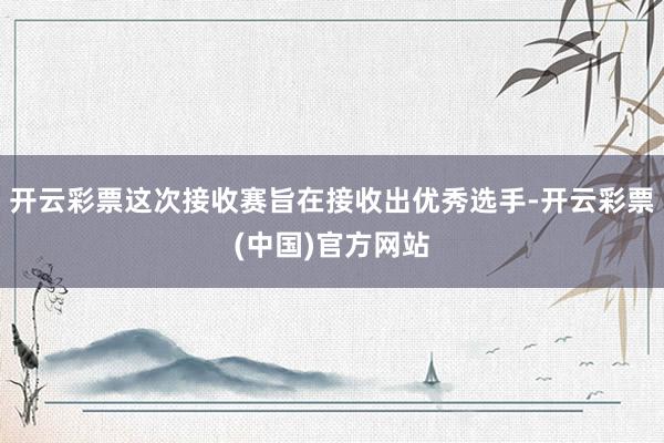 开云彩票这次接收赛旨在接收出优秀选手-开云彩票(中国)官方网站