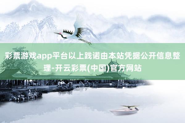 彩票游戏app平台以上践诺由本站凭据公开信息整理-开云彩票(中国)官方网站