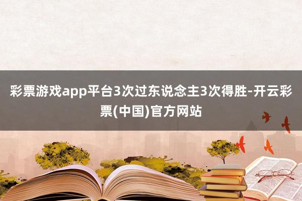 彩票游戏app平台3次过东说念主3次得胜-开云彩票(中国)官方网站