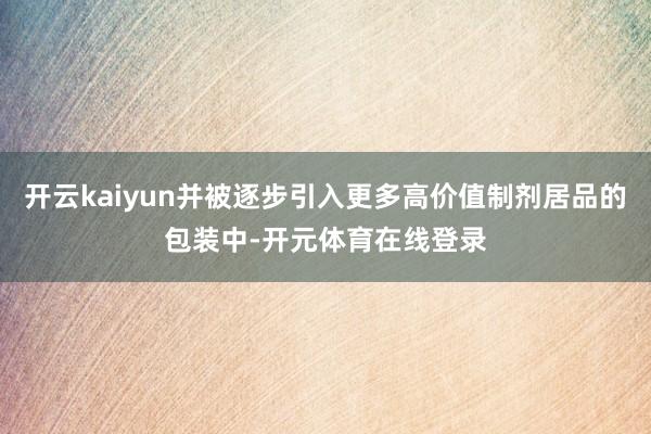 开云kaiyun并被逐步引入更多高价值制剂居品的包装中-开元