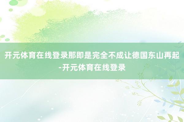 开元体育在线登录那即是完全不成让德国东山再起-开元体育在线登