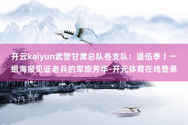 开云kaiyun武警甘肃总队各支队：退伍季丨一组海报见证老兵