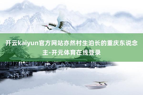 开云kaiyun官方网站亦然村生泊长的重庆东说念主-开元体育在线登录