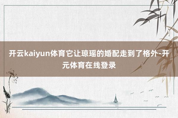 开云kaiyun体育它让琼瑶的婚配走到了格外-开元体育在线登录