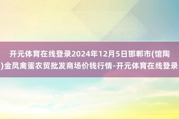 开元体育在线登录2024年12月5日邯郸市(馆陶)金凤禽蛋农贸批发商场价钱行情-开元体育在线登录