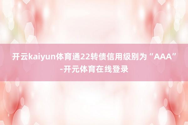 开云kaiyun体育通22转债信用级别为“AAA”-开元体育在线登录