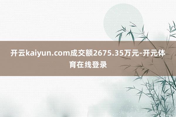 开云kaiyun.com成交额2675.35万元-开元体育在线登录