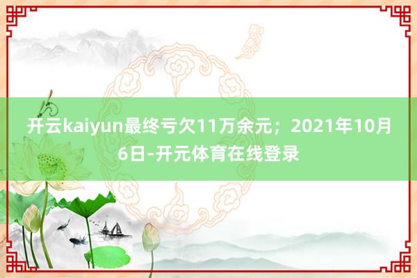 开云kaiyun最终亏欠11万余元；2021年10月6日-开元体育在线登录