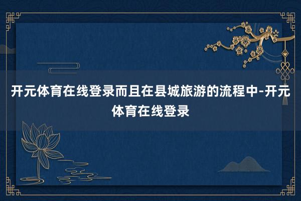 开元体育在线登录而且在县城旅游的流程中-开元体育在线登录