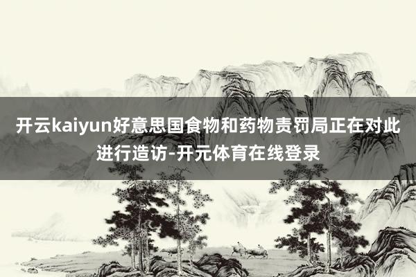 开云kaiyun好意思国食物和药物责罚局正在对此进行造访-开元体育在线登录