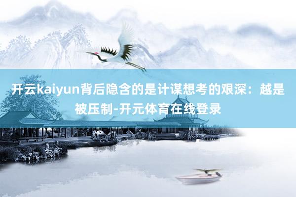 开云kaiyun背后隐含的是计谋想考的艰深：越是被压制-开元体育在线登录