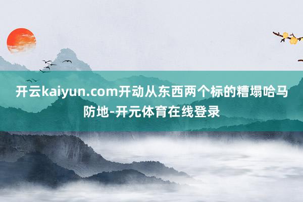 开云kaiyun.com开动从东西两个标的糟塌哈马防地-开元体育在线登录