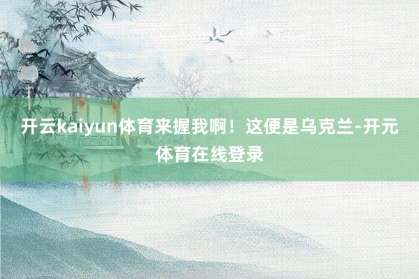 开云kaiyun体育来握我啊！这便是乌克兰-开元体育在线登录