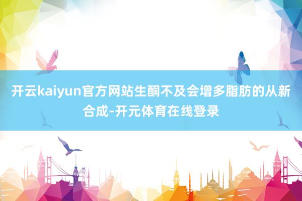 开云kaiyun官方网站生酮不及会增多脂肪的从新合成-开元体育在线登录
