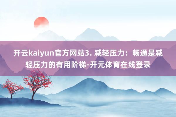 开云kaiyun官方网站3. 减轻压力：畅通是减轻压力的有用阶梯-开元体育在线登录