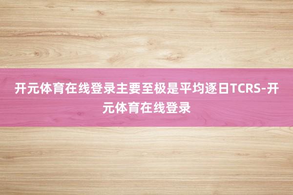 开元体育在线登录主要至极是平均逐日TCRS-开元体育在线登录