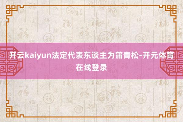 开云kaiyun法定代表东谈主为蒲青松-开元体育在线登录