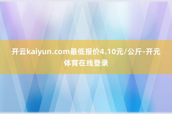 开云kaiyun.com最低报价4.10元/公斤-开元体育在线登录