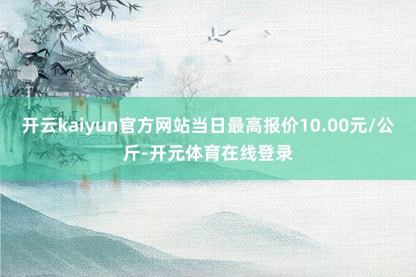 开云kaiyun官方网站当日最高报价10.00元/公斤-开元体育在线登录