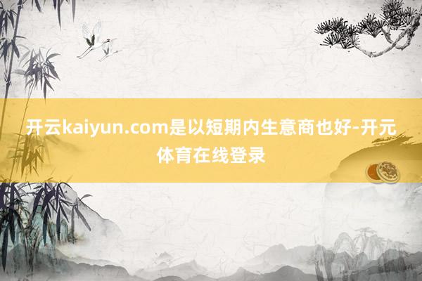 开云kaiyun.com是以短期内生意商也好-开元体育在线登录