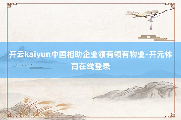开云kaiyun中国相助企业领有领有物业-开元体育在线登录