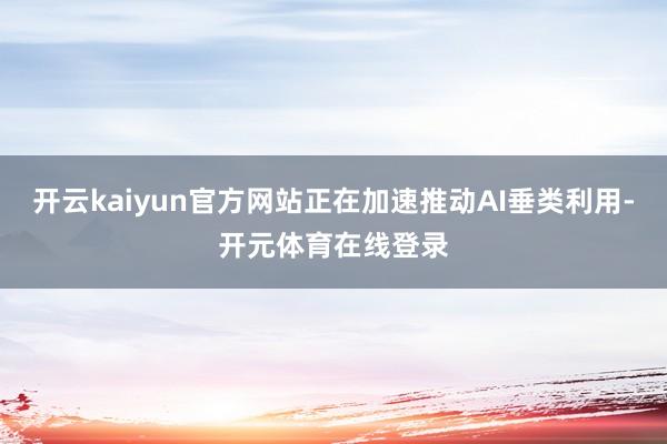 开云kaiyun官方网站正在加速推动AI垂类利用-开元体育在