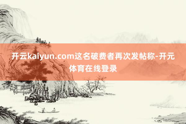 开云kaiyun.com这名破费者再次发帖称-开元体育在线登录