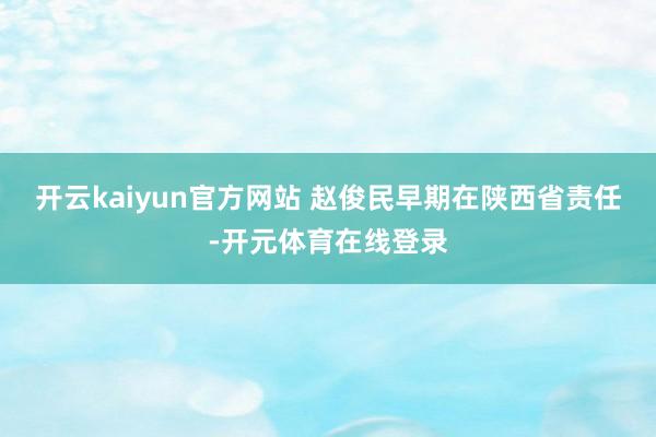 开云kaiyun官方网站 赵俊民早期在陕西省责任-开元体育在线登录