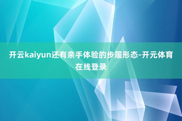开云kaiyun还有亲手体验的步履形态-开元体育在线登录