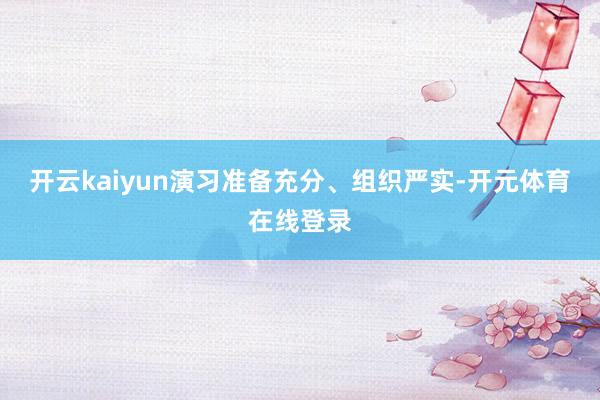 开云kaiyun演习准备充分、组织严实-开元体育在线登录