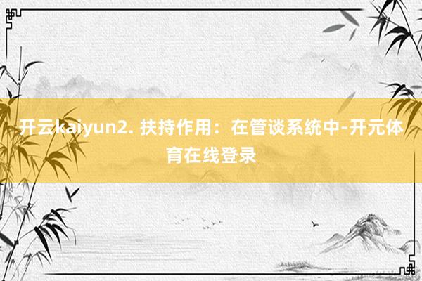 开云kaiyun2. 扶持作用：在管谈系统中-开元体育在线登