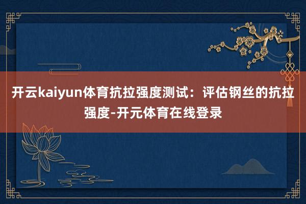 开云kaiyun体育抗拉强度测试：评估钢丝的抗拉强度-开元体