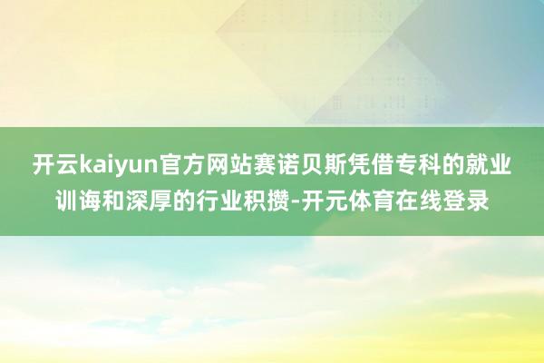 开云kaiyun官方网站赛诺贝斯凭借专科的就业训诲和深厚的行