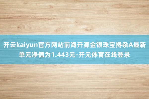 开云kaiyun官方网站前海开源金银珠宝搀杂A最新单元净值为