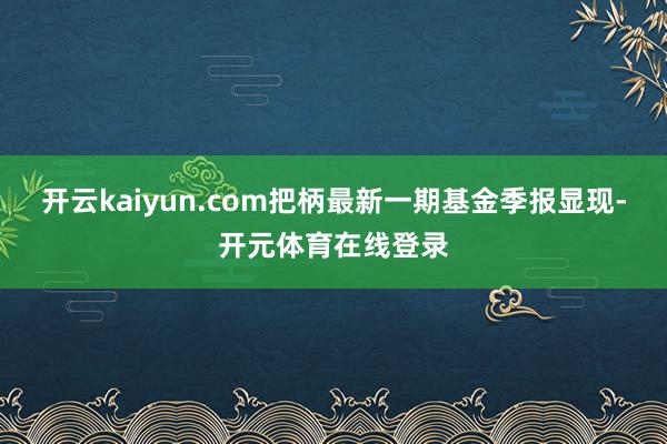 开云kaiyun.com把柄最新一期基金季报显现-开元体育在