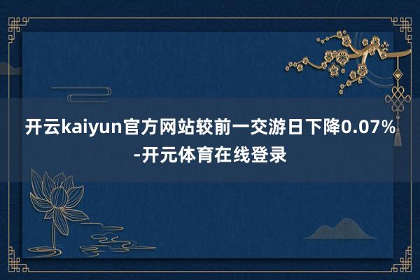 开云kaiyun官方网站较前一交游日下降0.07%-开元体育
