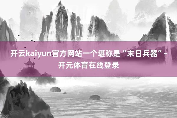 开云kaiyun官方网站一个堪称是“末日兵器”-开元体育在线