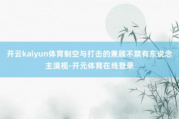 开云kaiyun体育制空与打击的兼顾不禁有东说念主漠视-开元
