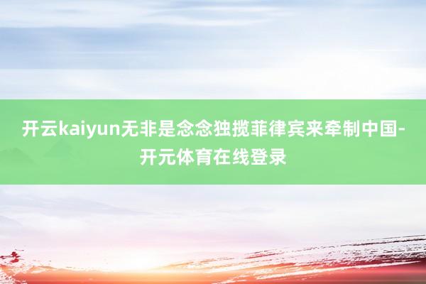开云kaiyun无非是念念独揽菲律宾来牵制中国-开元体育在线