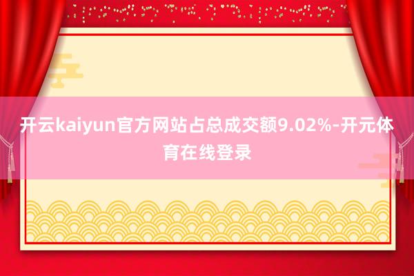 开云kaiyun官方网站占总成交额9.02%-开元体育在线登