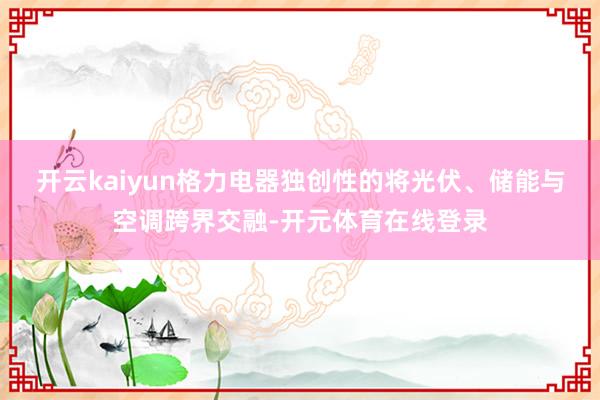 开云kaiyun格力电器独创性的将光伏、储能与空调跨界交融-