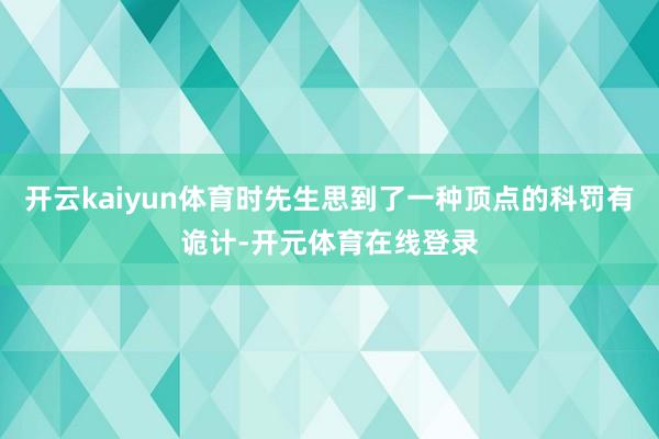 开云kaiyun体育时先生思到了一种顶点的科罚有诡计-开元体