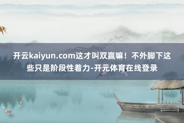 开云kaiyun.com这才叫双赢嘛！不外脚下这些只是阶段性