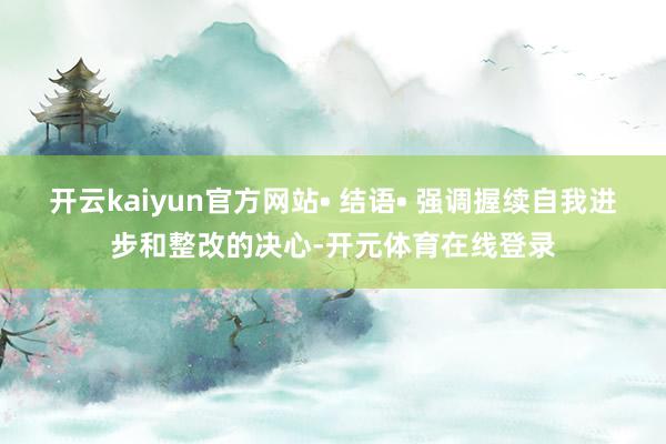 开云kaiyun官方网站• 结语• 强调握续自我进步和整改的