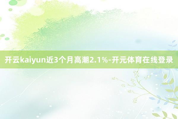 开云kaiyun近3个月高潮2.1%-开元体育在线登录