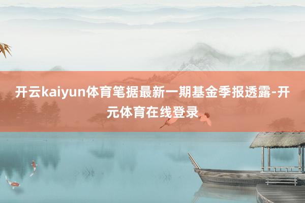 开云kaiyun体育笔据最新一期基金季报透露-开元体育在线登