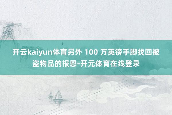开云kaiyun体育另外 100 万英镑手脚找回被盗物品的报